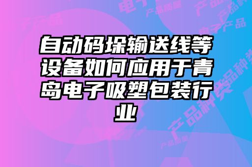 自動碼垛輸送線等設備如何應用于青島電子吸塑包裝行業