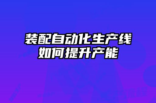 裝配自動化生產線如何提升產能