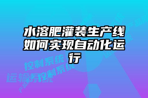 水溶肥灌裝生產線如何實現自動化運行