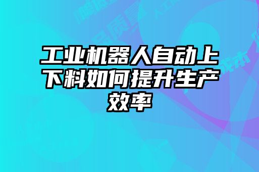 工業機器人自動上下料如何提升生產效率