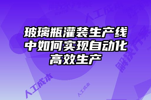 玻璃瓶灌裝生產線中如何實現自動化高效生產