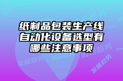 紙制品包裝生產線自動化設備選型有哪些注意事項