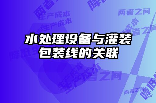 水處理設備與灌裝包裝線的關聯(lián)
