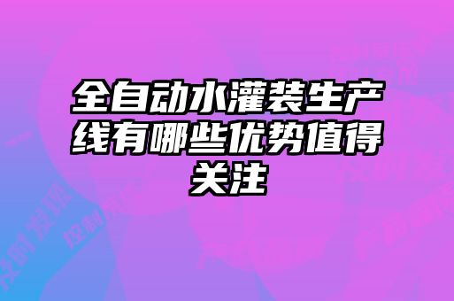 全自動水灌裝生產線有哪些優勢值得關注