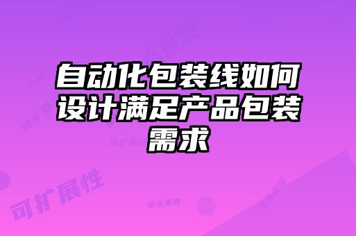 自動化包裝線如何設計滿足產品包裝需求