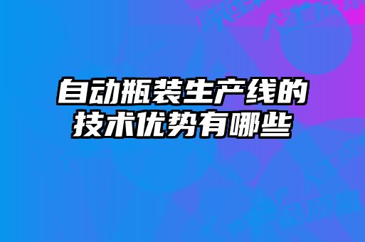 自動瓶裝生產(chǎn)線的技術優(yōu)勢有哪些