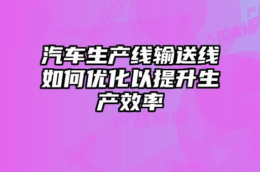 汽車生產線輸送線如何優化以提升生產效率