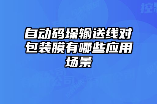 自動碼垛輸送線對包裝膜有哪些應用場景