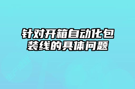 針對(duì)開箱自動(dòng)化包裝線的具體問題