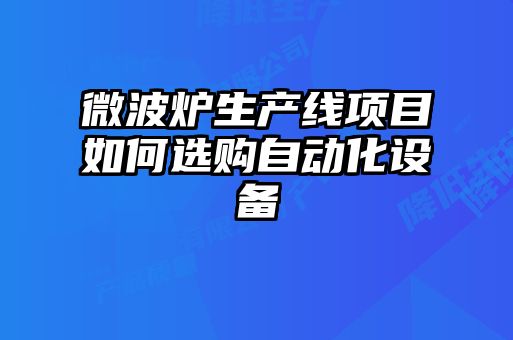 微波爐生產線項目如何選購自動化設備