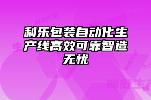 利樂包裝自動化生產線高效可靠智造無憂