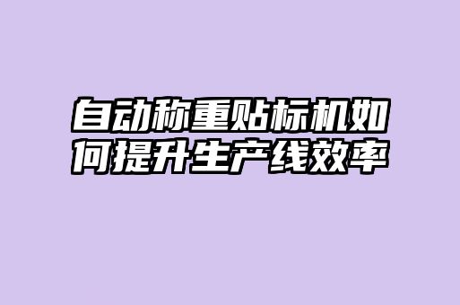 自動稱重貼標機如何提升生產線效率