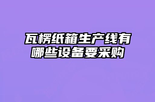 瓦楞紙箱生產(chǎn)線有哪些設備要采購