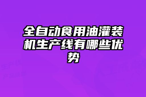 全自動食用油灌裝機生產線有哪些優勢