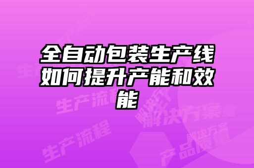 全自動(dòng)包裝生產(chǎn)線(xiàn)如何提升產(chǎn)能和效能
