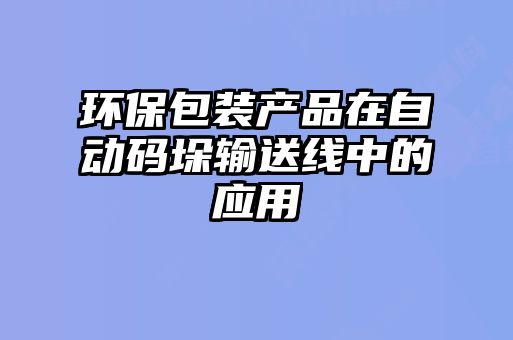 環保包裝產品在自動碼垛輸送線中的應用