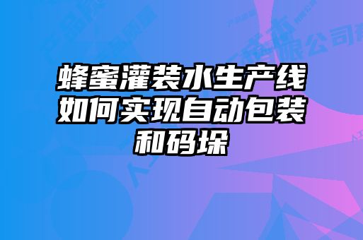 蜂蜜灌裝水生產(chǎn)線(xiàn)如何實(shí)現(xiàn)自動(dòng)包裝和碼垛