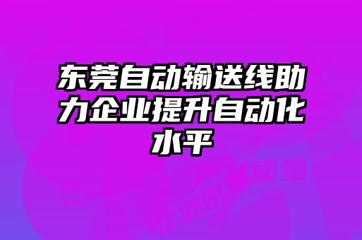 東莞自動輸送線助力企業提升自動化水平