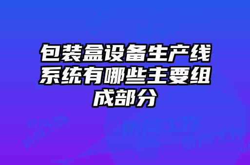 包裝盒設備生產線系統有哪些主要組成部分