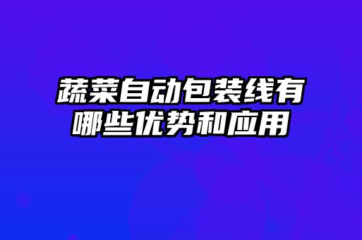 蔬菜自動包裝線有哪些優勢和應用