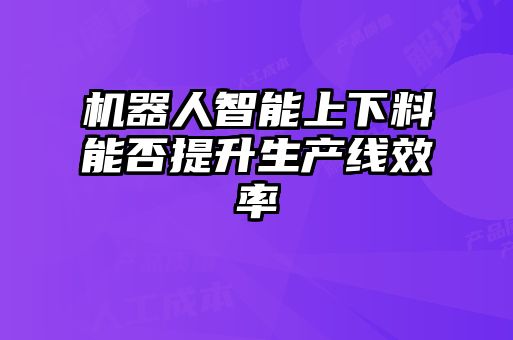 機器人智能上下料能否提升生產線效率