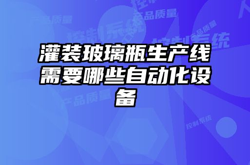 灌裝玻璃瓶生產線需要哪些自動化設備