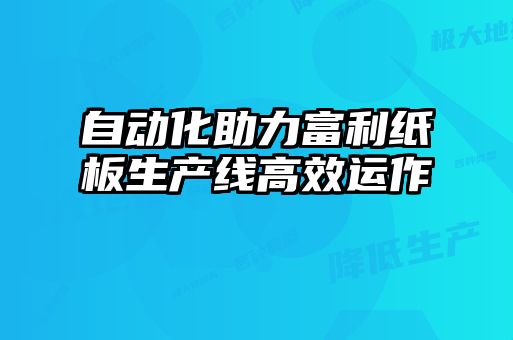 自動化助力富利紙板生產線高效運作