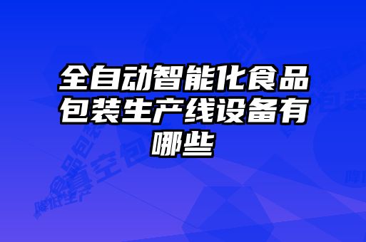 全自動智能化食品包裝生產線設備有哪些